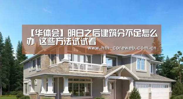 【华体会】明日之后建筑分不足怎么办 这些方法试试看(图2) 【华体会】明日之后建筑分不足怎么办 这些方法试试看(图2)
