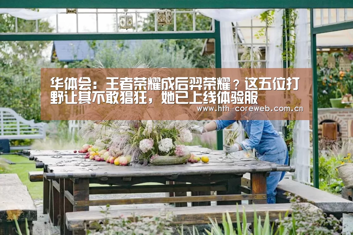 华体会：王者荣耀成后羿荣耀？这五位打野让其不敢猖狂，她已上线体验服(图4)