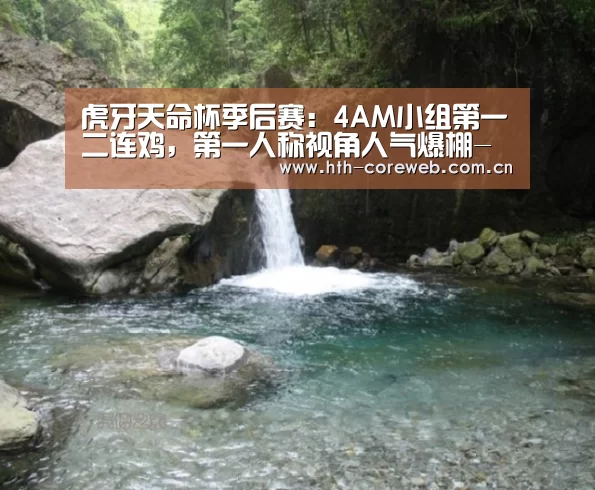 虎牙天命杯季后赛：4AM小组第一二连鸡，第一人称视角人气爆棚-华体会官方首页(图2)